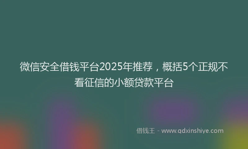 微信安全借钱平台2025年推荐，概括5个正规不看征信的小额贷款平台