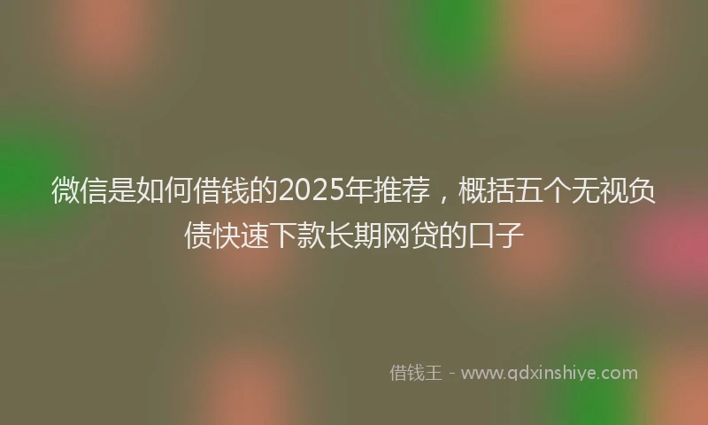 微信是如何借钱的2025年推荐，概括五个无视负债快速下款长期网贷的口子