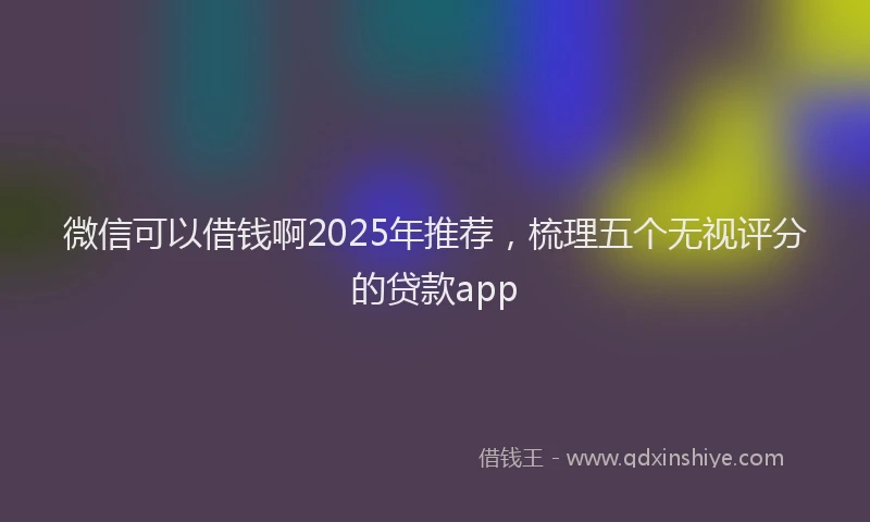 微信可以借钱啊2025年推荐，梳理五个无视评分的贷款app