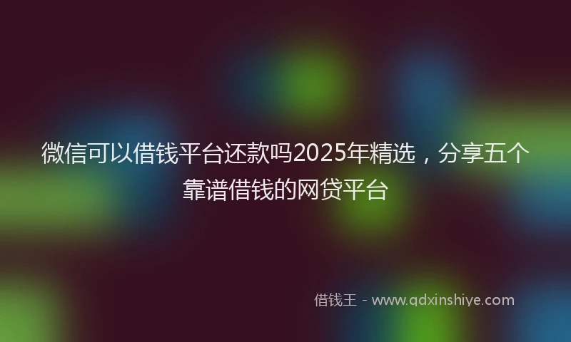 微信可以借钱平台还款吗2025年精选，分享五个靠谱借钱的网贷平台
