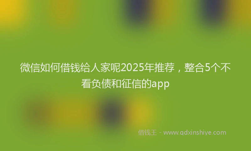 微信如何借钱给人家呢2025年推荐，整合5个不看负债和征信的app