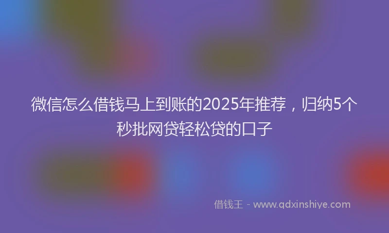 微信怎么借钱马上到账的2025年推荐，归纳5个秒批网贷轻松贷的口子