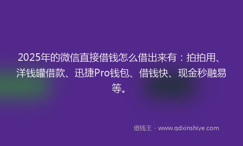 2025年的微信直接借钱怎么借出来有：拍拍用、洋钱罐借款、迅捷Pro钱包、借钱快、现金秒融易等。