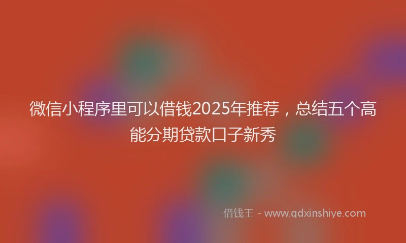 微信小程序里可以借钱2025年推荐，总结五个高能分期贷款口子新秀