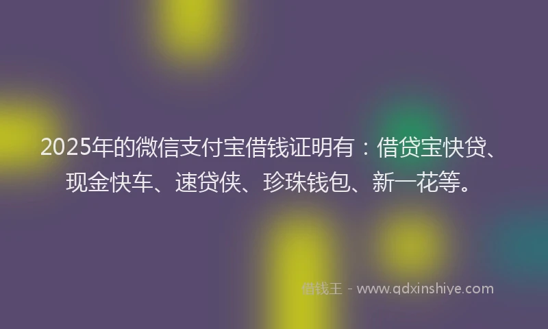 2025年的微信支付宝借钱证明有：借贷宝快贷、现金快车、速贷侠、珍珠钱包、新一花等。