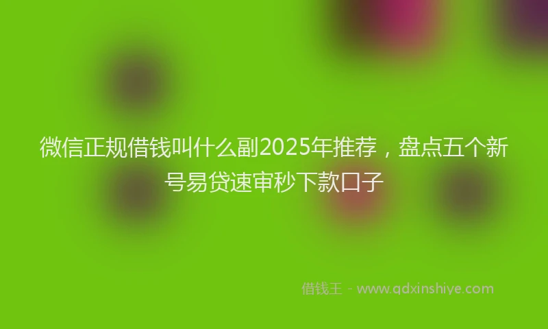 微信正规借钱叫什么副2025年推荐，盘点五个新号易贷速审秒下款口子