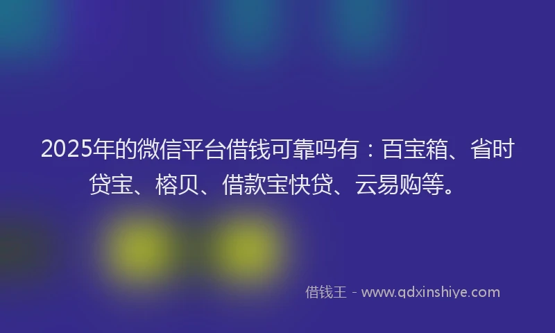 2025年的微信平台借钱可靠吗有：百宝箱、省时贷宝、榕贝、借款宝快贷、云易购等。