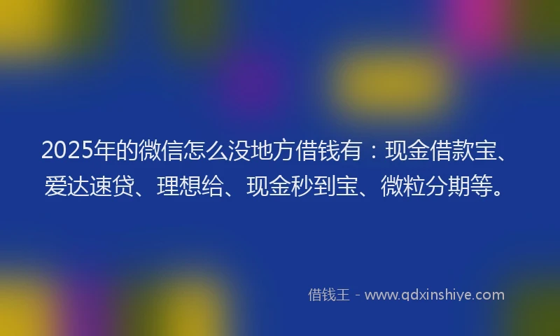 2025年的微信怎么没地方借钱有：现金借款宝、爱达速贷、理想给、现金秒到宝、微粒分期等。