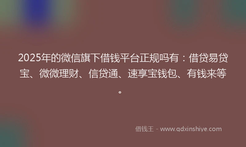 2025年的微信旗下借钱平台正规吗有：借贷易贷宝、微微理财、信贷通、速享宝钱包、有钱来等。