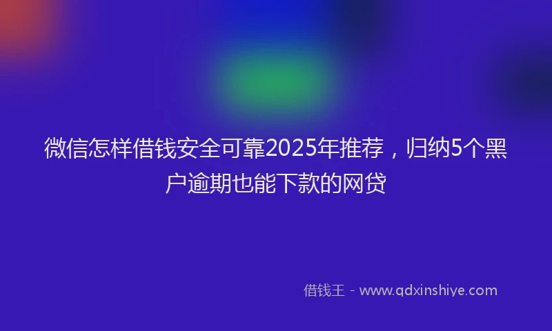 微信怎样借钱安全可靠2025年推荐，归纳5个黑户逾期也能下款的网贷