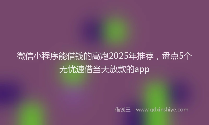 微信小程序能借钱的高炮2025年推荐，盘点5个无忧速借当天放款的app