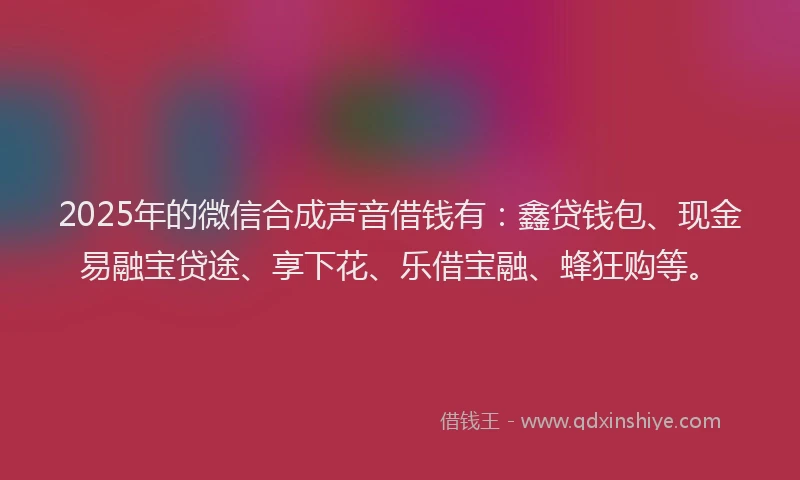 2025年的微信合成声音借钱有：鑫贷钱包、现金易融宝贷途、享下花、乐借宝融、蜂狂购等。