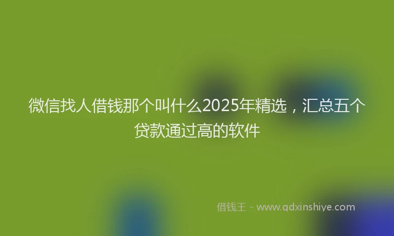 微信找人借钱那个叫什么2025年精选，汇总五个贷款通过高的软件