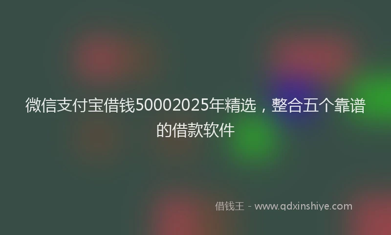 微信支付宝借钱50002025年精选，整合五个靠谱的借款软件