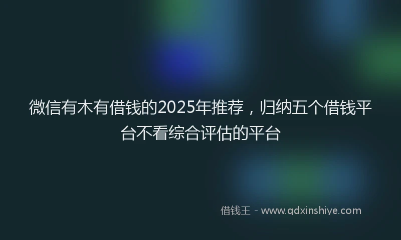 微信有木有借钱的2025年推荐，归纳五个借钱平台不看综合评估的平台