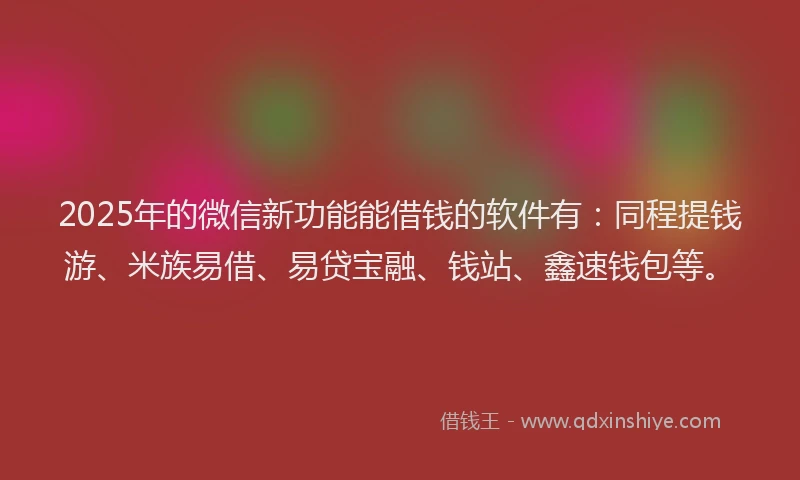 2025年的微信新功能能借钱的软件有：同程提钱游、米族易借、易贷宝融、钱站、鑫速钱包等。