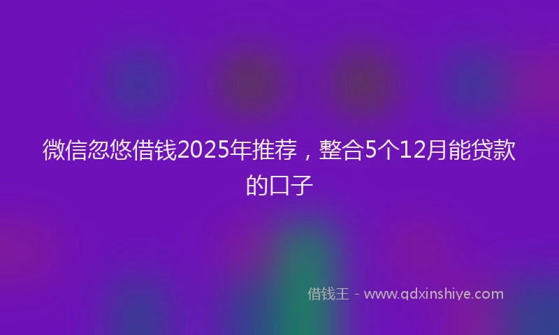 微信忽悠借钱2025年推荐，整合5个12月能贷款的口子