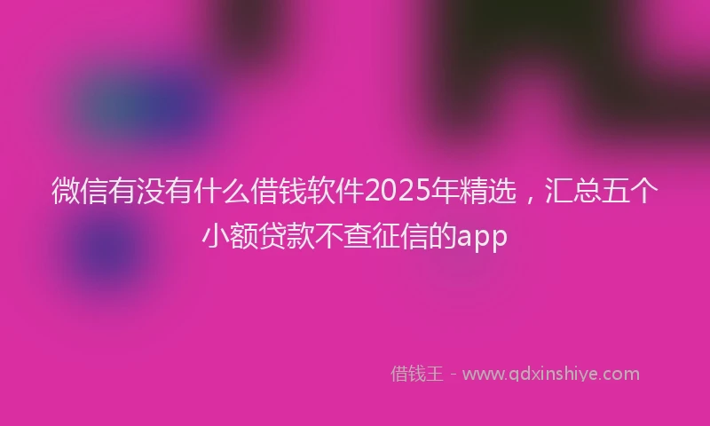 微信有没有什么借钱软件2025年精选，汇总五个小额贷款不查征信的app