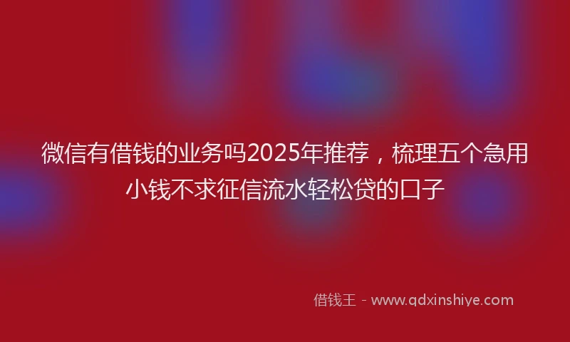 微信有借钱的业务吗2025年推荐，梳理五个急用小钱不求征信流水轻松贷的口子