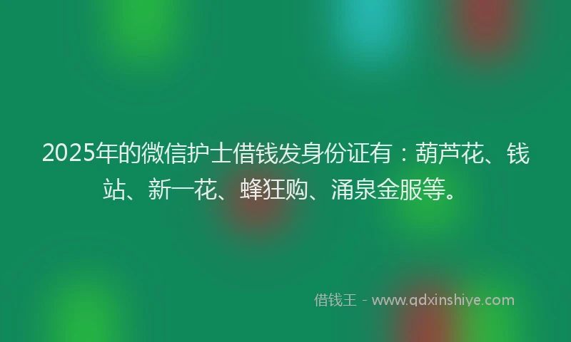 2025年的微信护士借钱发身份证有：葫芦花、钱站、新一花、蜂狂购、涌泉金服等。