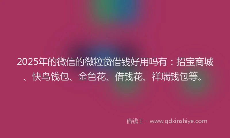 2025年的微信的微粒贷借钱好用吗有：招宝商城、快鸟钱包、金色花、借钱花、祥瑞钱包等。
