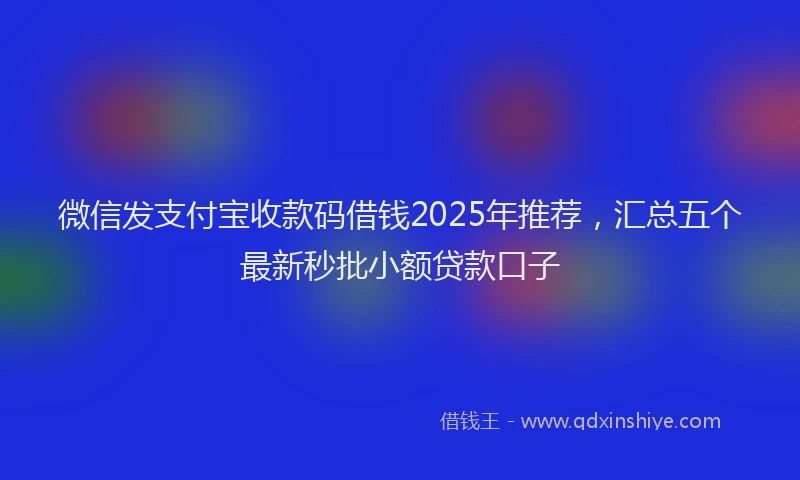 微信发支付宝收款码借钱2025年推荐，汇总五个最新秒批小额贷款口子