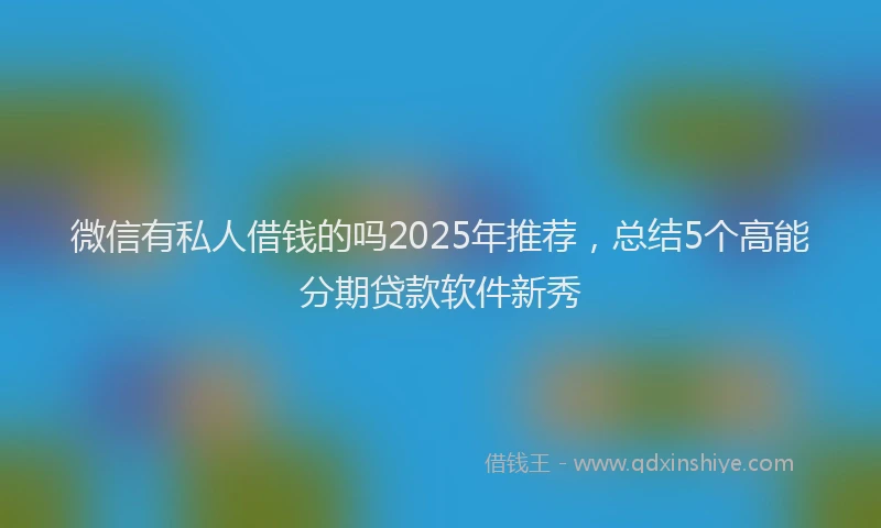 微信有私人借钱的吗2025年推荐，总结5个高能分期贷款软件新秀