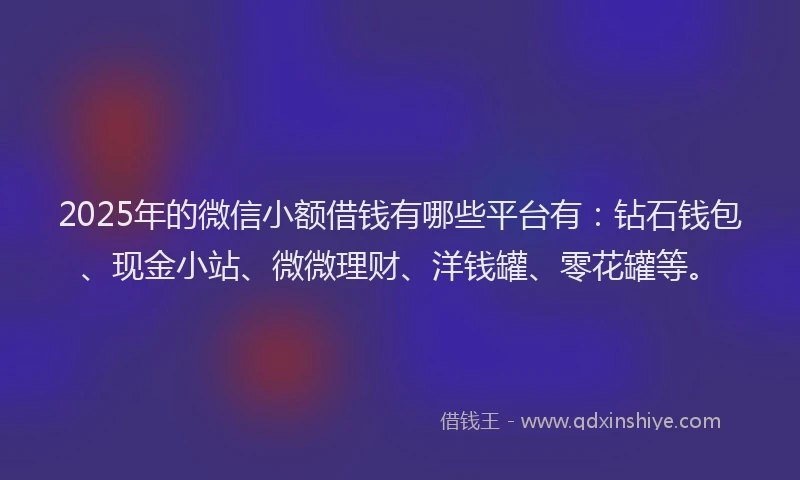 2025年的微信小额借钱有哪些平台有：钻石钱包、现金小站、微微理财、洋钱罐、零花罐等。