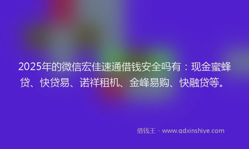 2025年的微信宏佳速通借钱安全吗有：现金蜜蜂贷、快贷易、诺祥租机、金峰易购、快融贷等。