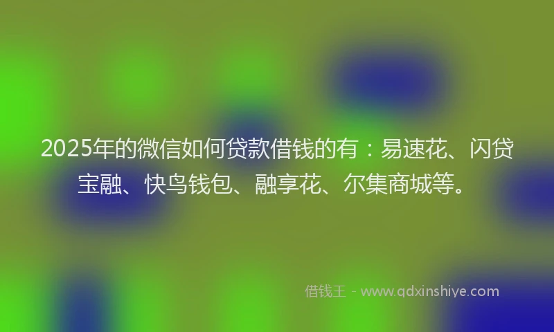 2025年的微信如何贷款借钱的有：易速花、闪贷宝融、快鸟钱包、融享花、尔集商城等。