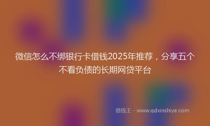 微信怎么不绑银行卡借钱2025年推荐，分享五个不看负债的长期网贷平台