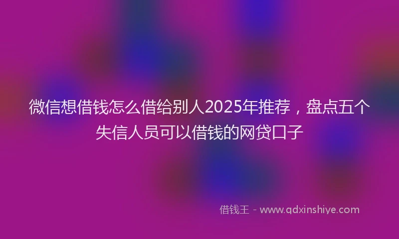 微信想借钱怎么借给别人2025年推荐，盘点五个失信人员可以借钱的网贷口子