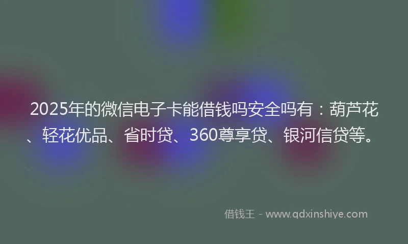 2025年的微信电子卡能借钱吗安全吗有：葫芦花、轻花优品、省时贷、360尊享贷、银河信贷等。
