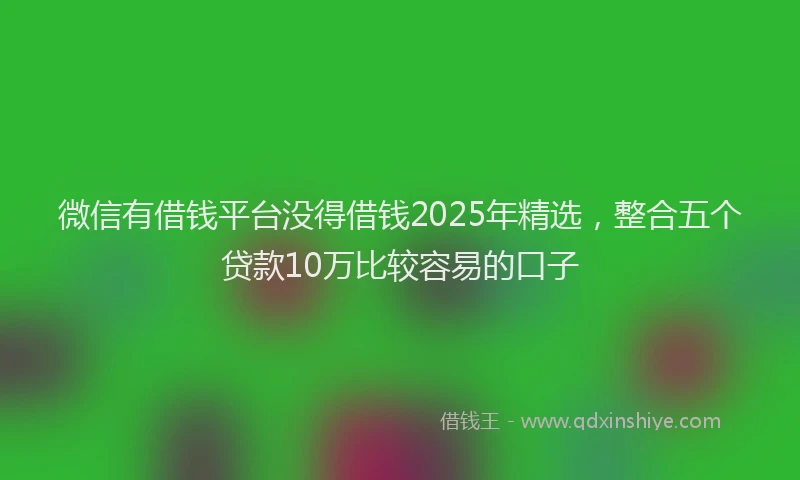 微信有借钱平台没得借钱2025年精选，整合五个贷款10万比较容易的口子