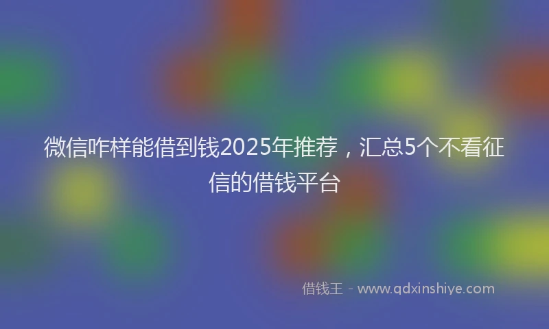 微信咋样能借到钱2025年推荐，汇总5个不看征信的借钱平台