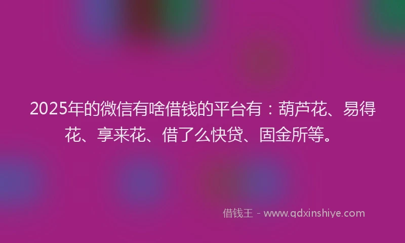 2025年的微信有啥借钱的平台有：葫芦花、易得花、享来花、借了么快贷、固金所等。