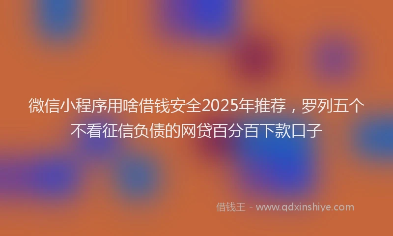 微信小程序用啥借钱安全2025年推荐，罗列五个不看征信负债的网贷百分百下款口子