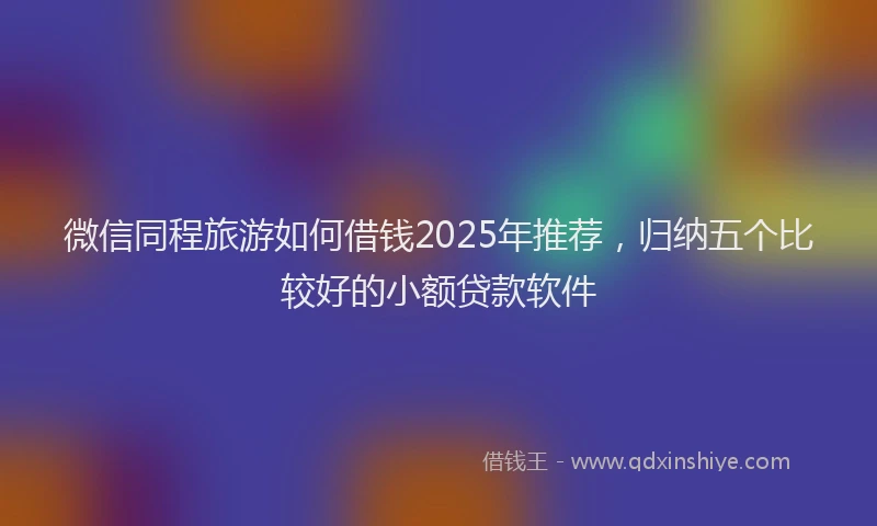 微信同程旅游如何借钱2025年推荐，归纳五个比较好的小额贷款软件