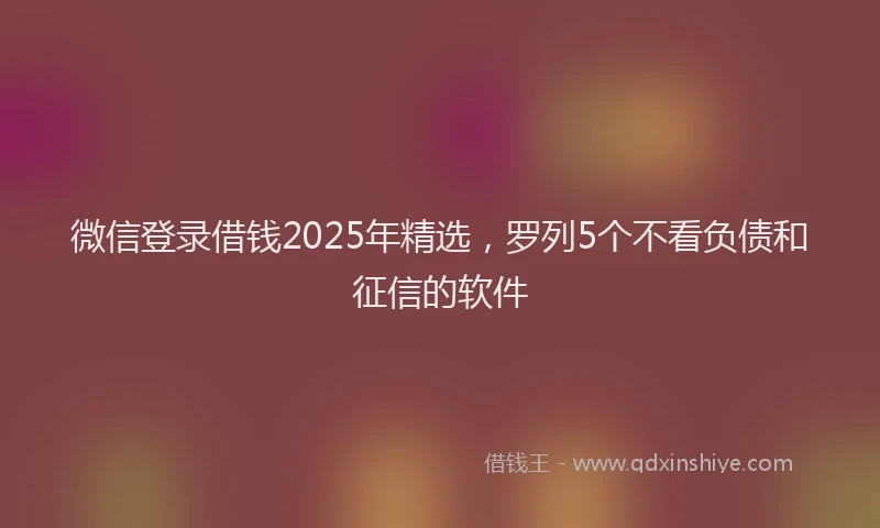 微信登录借钱2025年精选，罗列5个不看负债和征信的软件