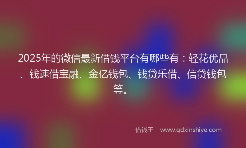 2025年的微信最新借钱平台有哪些有：轻花优品、钱速借宝融、金亿钱包、钱贷乐借、信贷钱包等。