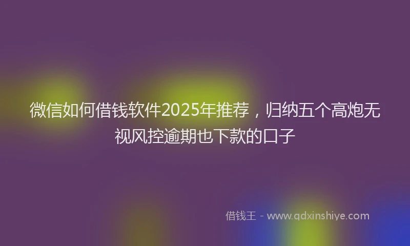 微信如何借钱软件2025年推荐，归纳五个高炮无视风控逾期也下款的口子