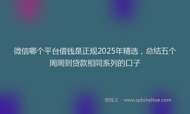 微信哪个平台借钱是正规2025年精选，总结五个周周到贷款相同系列的口子