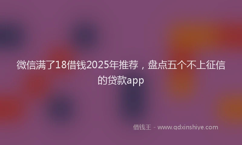 微信满了18借钱2025年推荐，盘点五个不上征信的贷款app