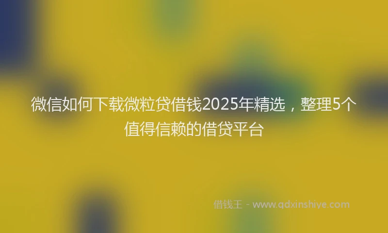 微信如何下载微粒贷借钱2025年精选，整理5个值得信赖的借贷平台