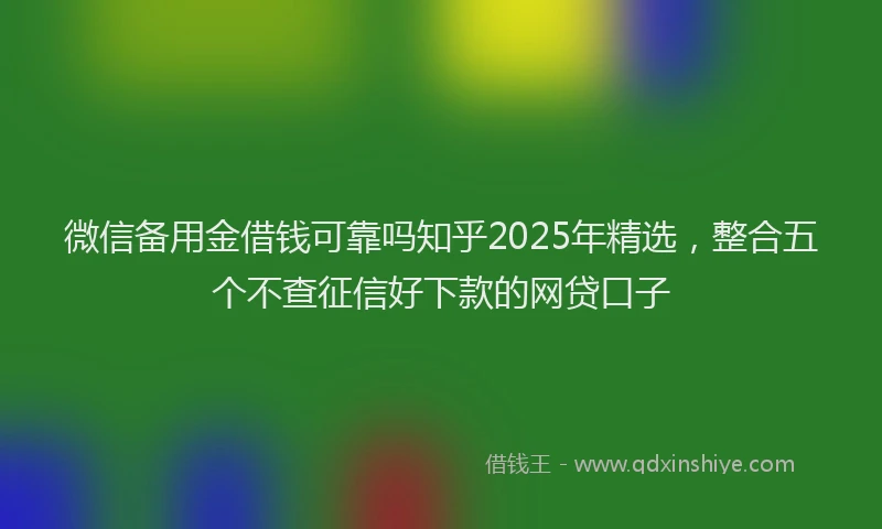 微信备用金借钱可靠吗知乎2025年精选，整合五个不查征信好下款的网贷口子