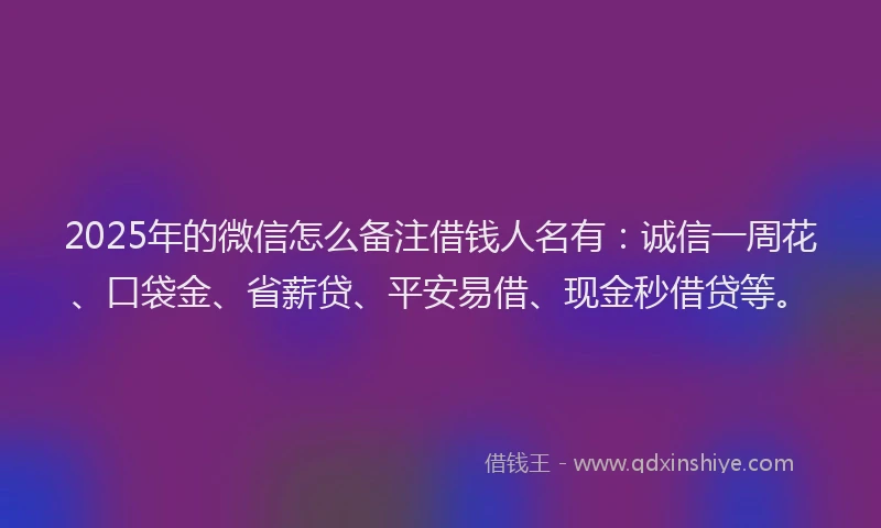 2025年的微信怎么备注借钱人名有：诚信一周花、口袋金、省薪贷、平安易借、现金秒借贷等。