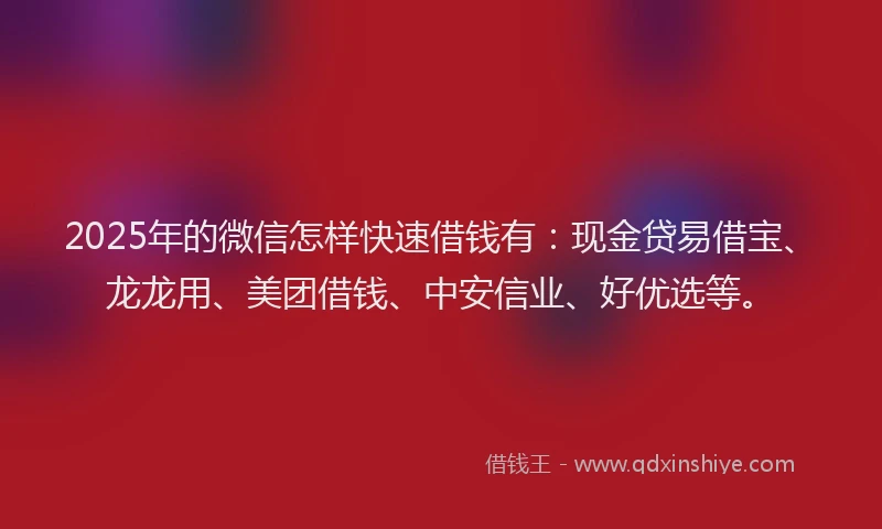 2025年的微信怎样快速借钱有：现金贷易借宝、龙龙用、美团借钱、中安信业、好优选等。