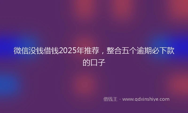微信没钱借钱2025年推荐，整合五个逾期必下款的口子