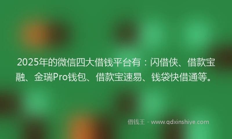 2025年的微信四大借钱平台有：闪借侠、借款宝融、金瑞Pro钱包、借款宝速易、钱袋快借通等。