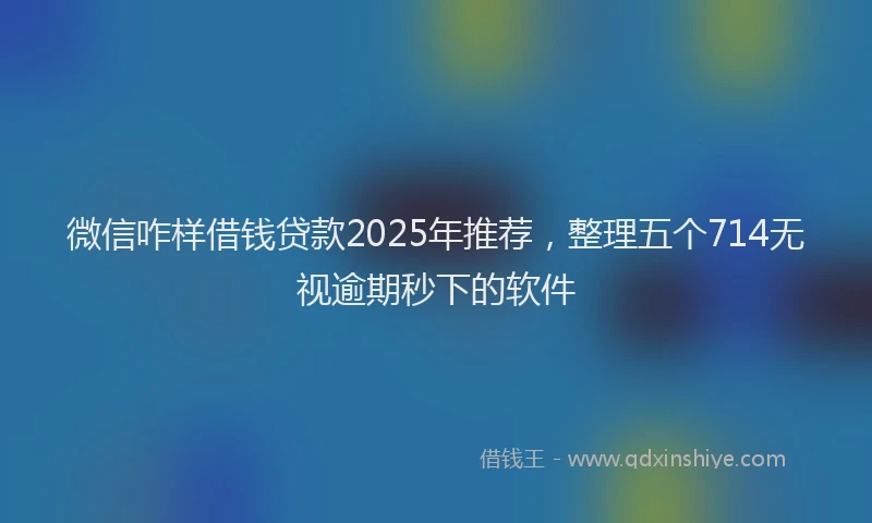 微信咋样借钱贷款2025年推荐，整理五个714无视逾期秒下的软件
